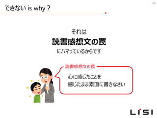 できない is why？
29
それは
読書感想文の罠
にハマっているからです
心に感じたことを
感じたまま素直に書きなさい
読書感想文の罠
 
