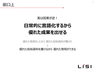 前口上
7
実は因果が逆！
日常的に言語化するから
優れた成果を出せる
優れた発明をしたから 優れた技術資料が書けた
↓
優れた技術資料を書けるから 優れた発明ができる
 