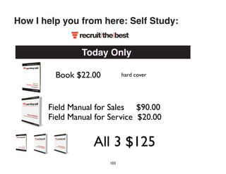 How I help you from here: Self Study: 
Today Only 
Book $22.00 hard cover 
Field Manual for Sales $90.00 
Field Manual for Service $20.00 
All 3 $125 
103 
 