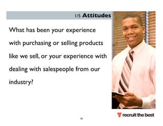 1/5 Attitudes 
What has been your experience 
with purchasing or selling products 
like we sell, or your experience with 
dealing with salespeople from our 
industry? 
20 
 
