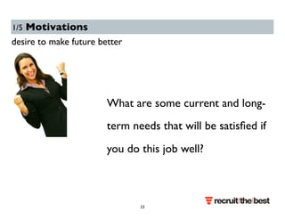1/5 Motivations 
desire to make future better 
What are some current and long-term 
needs that will be satisfied if 
you do this job well? 
23 
 