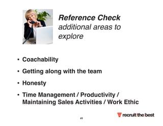 Reference Check 
additional areas to 
explore 
• Coachability 
• Getting along with the team 
• Honesty 
• Time Management / Productivity / 
Maintaining Sales Activities / Work Ethic 
49 
 