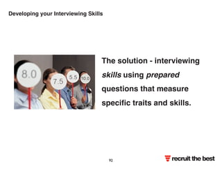 Developing your Interviewing Skills 
The solution - interviewing 
skills using prepared 
questions that measure 
specific traits and skills. 
recruit the best 92 
 