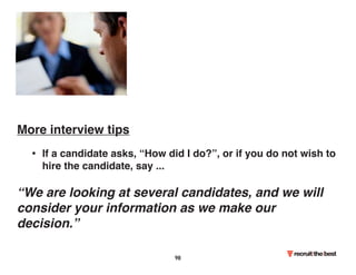 More interview tips 
• If a candidate asks, “How did I do?”, or if you do not wish to 
hire the candidate, say ... 
“We are looking at several candidates, and we will 
consider your information as we make our 
decision.” 
98 
 