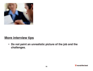 More interview tips 
• Do not paint an unrealistic picture of the job and the 
challenges. 
99 
 
