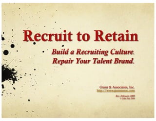 Recruit to Retain
    Build a Recruiting Culture.
    Repair Your Talent Brand.


                   Gunn & Associates, Inc.
                  http://www.gunnassoc.com
                             Rev. February 2009
                                © G&A July 2008
 