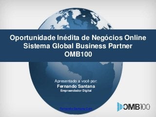 Oportunidade Inédita de Negócios Online
Sistema Global Business Partner
OMB100
Apresentado a você por:
Fernando Santana
Empreendedor Digital
Fernando-Santana.Com
 