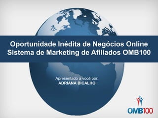 Oportunidade Inédita de Negócios Online 
Sistema de Marketing de Afiliados OMB100 
Apresentado a você por: 
ADRIANA BICALHO 
 