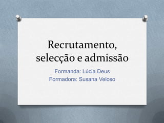 Recrutamento, selecção e admissão Formanda: Lúcia Deus Formadora: Susana Veloso 