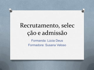 Recrutamento, selecção e admissão Formanda: Lúcia Deus Formadora: Susana Veloso 