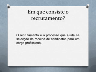 Em que consiste o recrutamento?O recrutamento é o processo que ajuda na selecção de recolha de candidatos para um cargo profissional.