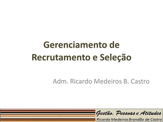 Gerenciamento de
Recrutamento e Seleção

    Adm. Ricardo Medeiros B. Castro
 