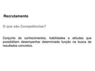 O que são Competências?
Conjunto de conhecimentos, habilidades e atitudes que
possibilitam desempenhar determinada função na busca de
resultados concretos.
Recrutamento
 