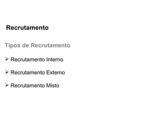 Tipos de Recrutamento
 Recrutamento Interno
 Recrutamento Externo
 Recrutamento Misto
Recrutamento
 