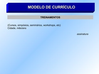 MODELO DE CURRÍCULO TREINAMENTOS (Cursos, simpósios, seminários, workshops, etc) Cidade, mês/ano assinatura 
