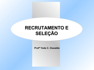 RECRUTAMENTO E
RECRUTAMENTO E
SELEÇÃO
SELEÇÃO
Profª Yeda C. Oswaldo
 