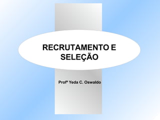 RECRUTAMENTO E
SELEÇÃO
Profª Yeda C. Oswaldo
 