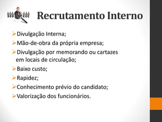 Recrutamento Interno 
Divulgação Interna; 
Mão-de-obra da própria empresa; 
Divulgação por memorando ou cartazes em locais de circulação; 
Baixo custo; 
Rapidez; 
Conhecimento prévio do candidato; 
Valorização dos funcionários.  