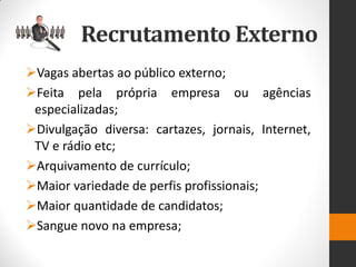 Vagas abertas ao público externo; 
Feita pela própria empresa ou agências especializadas; 
Divulgação diversa: cartazes, jornais, Internet, TV e rádio etc; 
Arquivamento de currículo; 
Maior variedade de perfis profissionais; 
Maior quantidade de candidatos; 
Sangue novo na empresa; 
Recrutamento Externo  