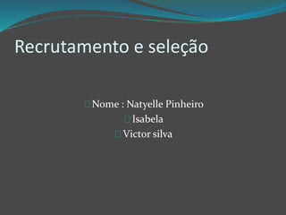 Recrutamento e seleção
Nome : Natyelle Pinheiro
Isabela
Victor silva
 