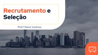Recrutamento e
Seleção
Prof.ª Naíce Vanêssa
 