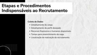 Coleta de Dados
Detalhamento do cargo.
Detalhamento do perfil desejado
Recursos financeiros e humanos disponíveis.
Tempo para preenchimento da vaga.
Localização da realização do recrutamento.
Etapas e Procedimentos
Etapas e Procedimentos
Indispensáveis ao Recrutamento
Indispensáveis ao Recrutamento
 