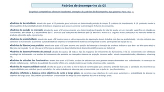 Empresas competitivas oferecem excelentes exemplos de padrões de desempenho dos gestores. Para a GE 15:
•Padrões de lucratividade: através dos quais a GE pretende gerar lucro em um determinado período de tempo. É o retorno do investimento. A GE pretende manter e
elevar padrões de lucratividade através de todos os programas que possam aumentar a percentagem de lucros da companhia.
•Padrões de posição no mercado: através dos quais a GE procura manter uma determinada participação do total de vendas em um mercado específico em relação aos
concorrentes. John Welch Jr., o ex-presidente da GE, anunciou que todo produto oferecido pela GE deve ter a maior ou a segunda maior participação no mercado frente aos
produtos oferecidos pelos concorrentes.
•Padrões de produtividade: através dos quais a GE mostra como os vários segmentos da organização devem trabalhar com foco na produtividade. Um dos métodos para
convencer os funcionários a aumentar a produtividade da empresa foi simplesmente tratá-los com dignidade e como participantes da equipe da GE.
•Padrões de liderança no produto: através dos quais a GE quer assumir uma posição de liderança na inovação de produtos. Indicam o que deve ser feito para atingir a
liderança na inovação. Foi por isto que a GE tornou-se pioneira no desenvolvimento de diamantes sintéticos para uso industrial.
•Padrões de desenvolvimento de pessoal: através dos quais a GE indica o tipo de programas de treinamento dos funcionários. A GE se compromete com sofisticada
tecnologia de treinamento e as sessões de treinamento são apoiadas por avançados sistemas de projeção, recursos audio- visuais computadorizados, videolasers, e-learning
etc.
•Padrões de atitudes dos funcionários: através dos quais a GE indica os tipos de atitudes que seus gestores devem desenvolver nos subordinados. A construção de
atitudes voltadas para a melhoria da qualidade do produto reflete uma posição moderna que muitas empresas estão copiando.
•Padrões de responsabilidade social: através dos quais a GE indica o nível e tipos de contribuições que a empresa pretende fazer para a sociedade. Ela reconhece sua
responsabilidade para contribuir para a sociedade e faz vários trabalhos de interesse para a comunidade com a ajuda de seus funcionários.
•Padrões refletindo a balança entre objetivos de curto e longo prazo: ela reconhece que objetivos de curto prazo aumentam a probabilidade de alcançar os
objetivos de longo prazo. São padrões que enfatizam a necessidade de atingir os vários objetivos de curto e de longo prazo.
Padrões de desempenho da GE
 