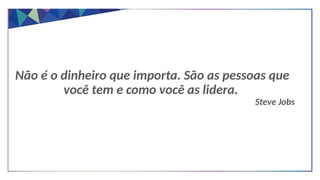 Não é o dinheiro que importa. São as pessoas que
você tem e como você as lidera.
Steve Jobs
 