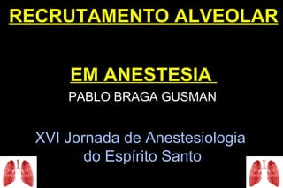 RECRUTAMENTO ALVEOLAR


      EM ANESTESIA
      PABLO BRAGA GUSMAN


  XVI Jornada de Anestesiologia
         do Espírito Santo
 