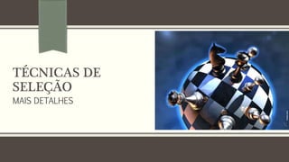 TÉCNICAS DE
SELEÇÃO
MAIS DETALHES
 