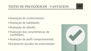 TESTES DE PSICOLÓGICOS – VANTAGENS
 Avaliação de conhecimento;
 Avaliação de habilidade;
 Avaliação de atitude;
 Avaliação das características do
candidatos;
 Avaliação de perfil comportamental;
 Esclarecem duvidas do entrevistador.
 