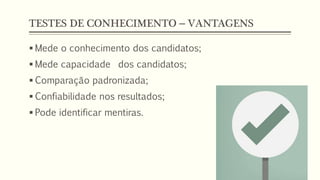TESTES DE CONHECIMENTO – VANTAGENS
 Mede o conhecimento dos candidatos;
 Mede capacidade dos candidatos;
 Comparação padronizada;
 Confiabilidade nos resultados;
 Pode identificar mentiras.
 