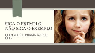 SIGA O EXEMPLO
NÃO SIGA O EXEMPLO
QUEM VOCÊ CONTRATARIA? POR
QUÊ?
 