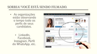 SORRIA! VOCÊ ESTÁ SENDO FILMADO.
• As organizações
estão observando
o tempo todo os
perfis de seus
candidatos.
• LinkedIn,
Facebook,
Instagram, Perfil
do WhatsApp, etc.
 