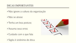 DICAS IMPORTANTES
Não ignore a cultura da organização
Não se atrase
Tenha um boa postura
Assuma seus erros
Cuidado com o que fala
Sigilo é sinônimo de ética
 