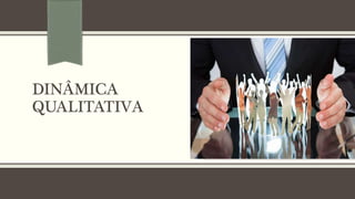 DINÂMICA
QUALITATIVA
 