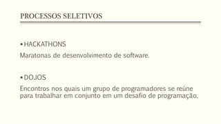 PROCESSOS SELETIVOS
 HACKATHONS
Maratonas de desenvolvimento de software.
 DOJOS
Encontros nos quais um grupo de programadores se reúne
para trabalhar em conjunto em um desafio de programação.
 
