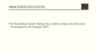 PROCESSOS SELETIVOS
 O Hackathon Intern Stellar foi a última etapa do processo
do programa de estágio 2017.
 