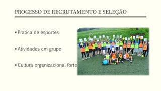 PROCESSO DE RECRUTAMENTO E SELEÇÃO
 Pratica de esportes
 Atividades em grupo
 Cultura organizacional forte
 