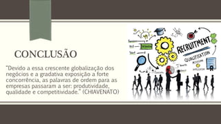 CONCLUSÃO
“Devido a essa crescente globalização dos
negócios e a gradativa exposição a forte
concorrência, as palavras de ordem para as
empresas passaram a ser: produtividade,
qualidade e competitividade.” (CHIAVENATO)
 