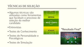 TÉCNICAS DE SELEÇÃO
 Algumas técnicas são
utilizadas como ferramentas
que facilitam o processo de
seleção do melhor
candidato
 Entrevistas
 Testes de Conhecimento
 Testes de Personalidade e
Psicológicos
 Testes de Simulação
*Resultado Final*
 
