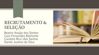 RECRUTAMENTO &
SELEÇÃO
Beatriz Araújo dos Santos
Caio Fernandes Belmonte
Caroline Ricci dos Santos
Danilo Justino da Silva
 