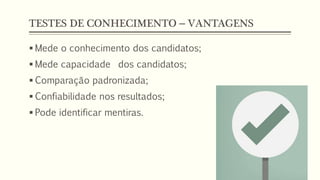 TESTES DE CONHECIMENTO – VANTAGENS
 Mede o conhecimento dos candidatos;
 Mede capacidade dos candidatos;
 Comparação pa...