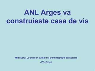 ANL Arges va construieste casa de vis Ministerul Lucrarilor publice si administratiei teritoriale ANL Arges 