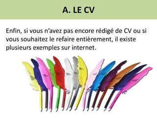 A. LE CV
Enfin, si vous n’avez pas encore rédigé de CV ou si
vous souhaitez le refaire entièrement, il existe
plusieurs exemples sur internet.
 