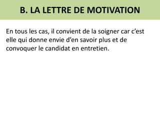 B. LA LETTRE DE MOTIVATION
En tous les cas, il convient de la soigner car c’est
elle qui donne envie d’en savoir plus et de
convoquer le candidat en entretien.
 