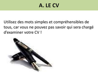 A. LE CV
Utilisez des mots simples et compréhensibles de
tous, car vous ne pouvez pas savoir qui sera chargé
d’examiner votre CV !
 