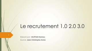 Le recrutement 1.0 2.0 3.0
Elaboré par : M.ETTAZI Hamza
Source: Jean Christophe Anna
1
 