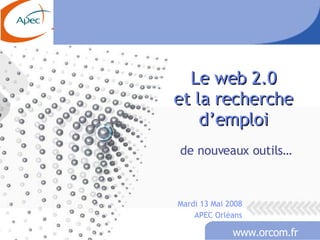 Le web 2.0 et la recherche d’emploi de nouveaux outils… Mardi 13 Mai 2008 APEC Orléans 