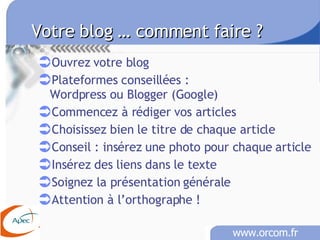 Votre blog … comment faire ?   Ouvrez votre blog Plateformes conseillées :  Wordpress ou Blogger (Google) Commencez à rédiger vos articles  Choisissez bien le titre de chaque article  Conseil : insérez une photo pour chaque article Insérez des liens dans le texte Soignez la présentation générale Attention à l’orthographe ! 